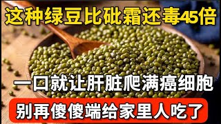 这种绿豆比砒霜还毒45倍，只吃一口，就让肝脏爬满癌细胞，医生一口都不敢碰，你还傻傻端上桌给家里人吃！【家庭大医生】