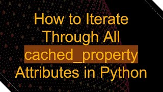 How to Iterate Through All cached_property Attributes in Python