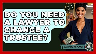 Do You Need A Lawyer To Change A Trustee - Wealth and Estate Planners