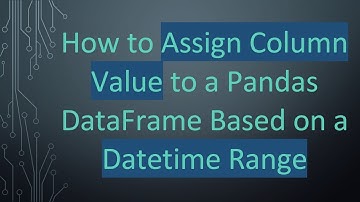 How to Assign Column Value to a Pandas DataFrame Based on a Datetime Range