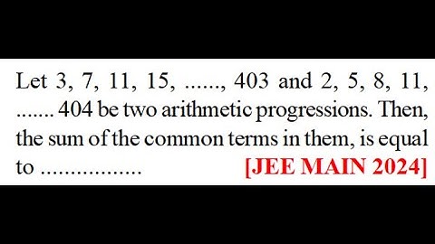 Let 3, 7, 11, 15, .., 403 and 2, 5, 8, 11, .. 404 be two AP sum of the common terms  [JEE MAIN 2024]