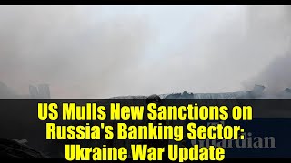 US Mulls New Sanctions on Russia's Banking Sector: Ukraine War Update