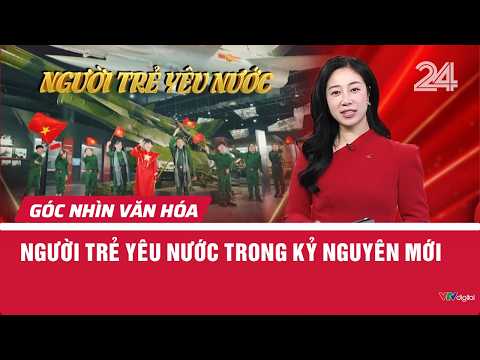 Người trẻ yêu nước trong kỷ nguyên mới | Góc nhìn văn hóa | VTV24