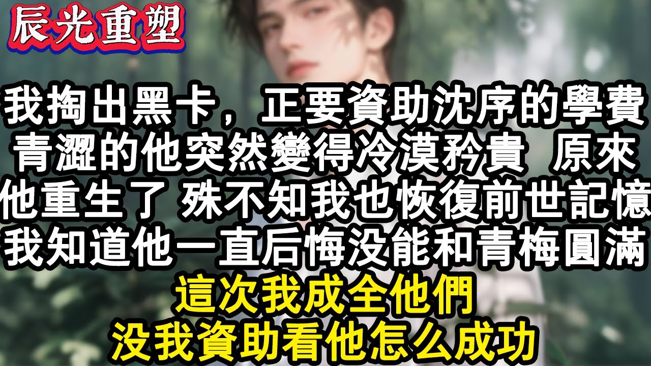【完結爽文】我掏出黑卡，正要資助沈序的學費。青澀的他突然變得冷漠矜貴。原來他重生了，殊不知我也恢復前世記憶。我知道他一直後悔沒能和青梅圓滿，這次我成全他們。沒我資助看他怎麼成#故事 #重生故事 #爽文