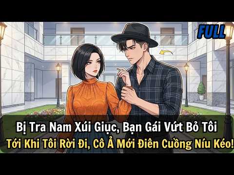 FULL   Bị Tra Nam Xúi Giục, Bạn Gái Vứt Bỏ Tôi  Tới Khi Tôi Rời Đi, Cô Ả Mới Điên Cuồng Níu Kéo!