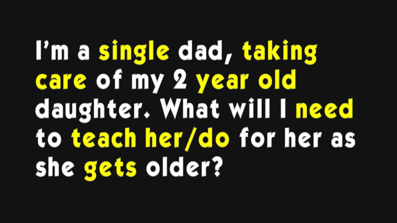 I'm a single dad, taking care of my 2 year old daughter. What will I