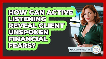 How Can Active Listening Reveal Client Unspoken Financial Fears? - Wealth Advisor Success Hub