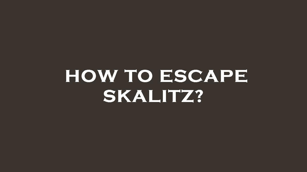 How to escape skalitz?