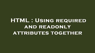 HTML : Using required and readonly attributes together