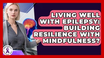 Living Well With Epilepsy: Building Resilience With Mindfulness? - Epilepsy Wellness Hub