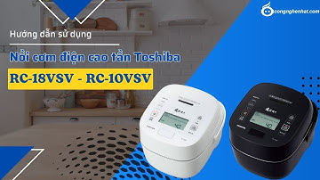 Hướng dẫn sử dụng chi tiết nồi cơm điện cao tần Toshiba RC-18VSV và RC-10VSV