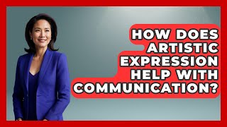 How Does Artistic Expression Help With Communication? | Artists Behind the Art