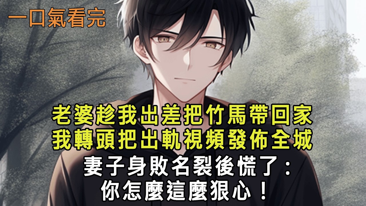 老婆趁我出差把竹馬帶回家，我轉頭把出軌視頻發佈全城，妻子身敗名裂後慌了:你怎麼這麼狠心！