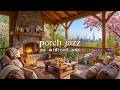 🌿 Spring Porch Jazz (NO MID-ROLL ADS) – Cozy Ambience for Relaxation &amp; Study