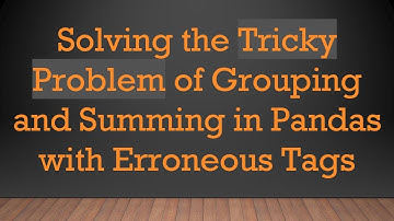 Solving the Tricky Problem of Grouping and Summing in Pandas with Erroneous Tags