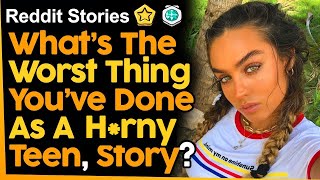 What’s The Worst Thing You’ve Done As A H*rny Teen, Story?