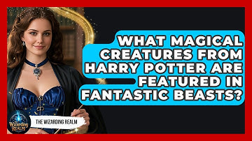 What Magical Creatures From Harry Potter Are Featured in Fantastic Beasts? - The Wizarding Realm