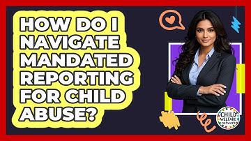 How Do I Navigate Mandated Reporting For Child Abuse? - Child Welfare Network