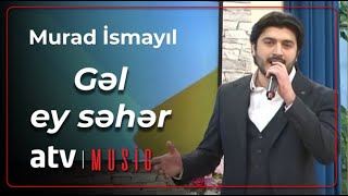 Murad İsmayıl - Gəl ey səhər