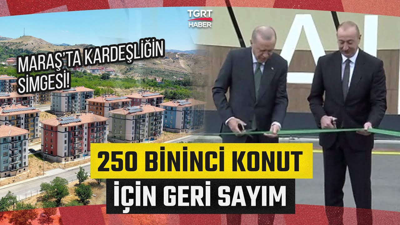 Maraş’ta Deprem Konutları Tamamlanıyor! Açılışı Cumhurbaşkanı Erdoğan ve Aliyev Gerçekleştirecek
