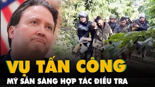Đại sứ Mỹ tại Việt Nam: Mỹ sẵn sàng hợp tác điều tra vụ tấn công ở Đắk Lắk