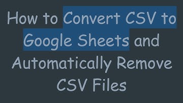 How to Convert CSV to Google Sheets and Automatically Remove CSV Files