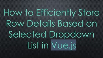 How to Efficiently Store Row Details Based on Selected Dropdown List in Vue.js