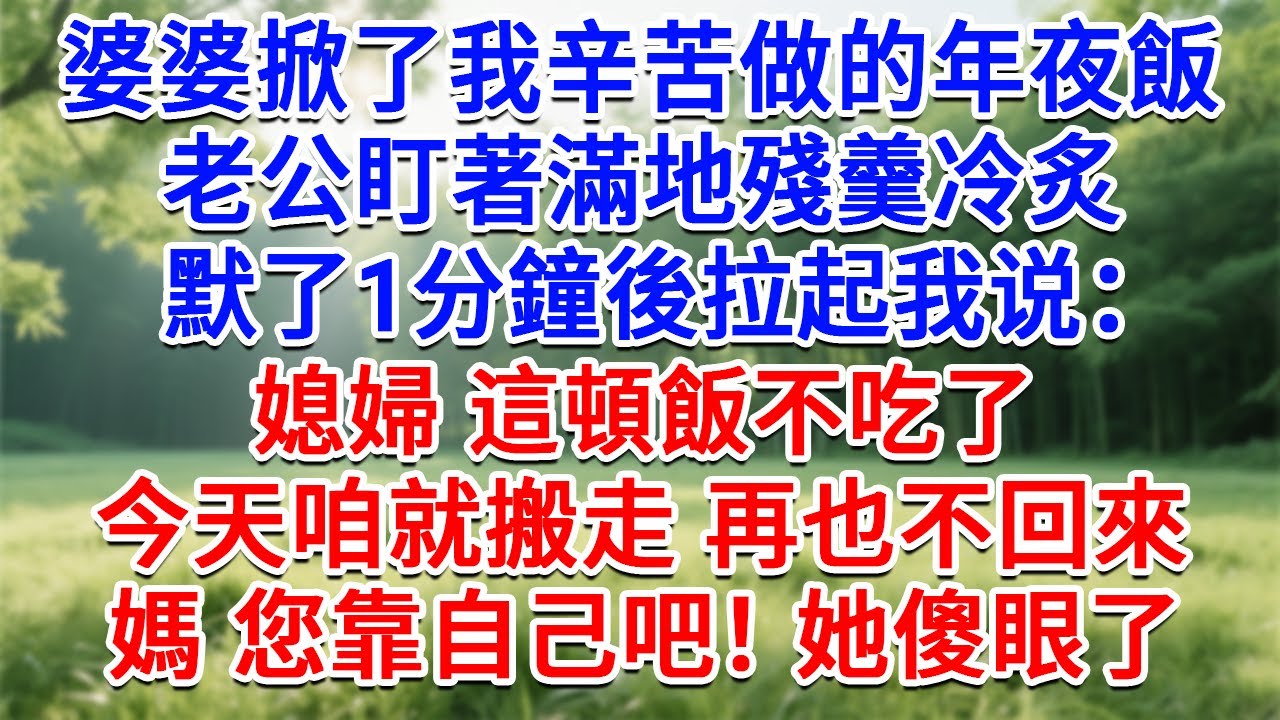 婆婆當眾掀了我辛苦做的年夜飯，老公盯著滿地殘羹冷炙，沉默了1分鐘後拉起我：媳婦 這頓飯不吃了，今天咱就搬走再也不回來！媽 你靠自己吧！她傻眼了！