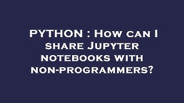 PYTHON : How can I share Jupyter notebooks with non-programmers?