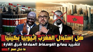 المغرب يختار كينيا بدل إثيوبيا كبوابة لمصانع الفوسفاط العملاقة شرق إفريقيا ... علاقة مصر كحليف جديد؟