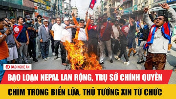 Biểu tình bạo loạn ở Nepal lan rộng, trụ sở chính quyền chìm trong biển lửa, Thủ tướng xin từ chức