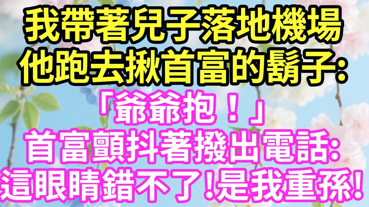 【超寵甜文來啦！！！】我帶著兒子落地機場，他跑去揪首富的鬍子:「爺爺抱！」首富顫抖著撥出電話：這眼睛錯不了!是我重孫!#現言#總裁#甜文#故事 #言情#一口氣看完