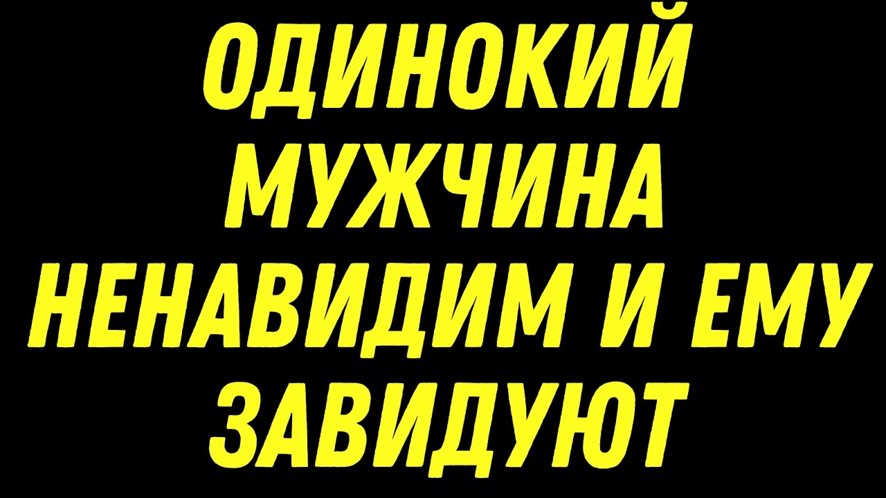 ОДИНОКИЙ МУЖЧИНА НЕНАВИДИМ И ЕМУ ЗАВИДУЮТ