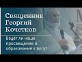 Ведёт ли наше просвещение и образование к Богу? Священник Георгий Кочетков