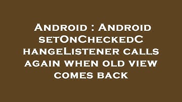 Android : Android setOnCheckedChangeListener calls again when old view comes back
