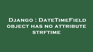 Django : DateTimeField object has no attribute strftime
