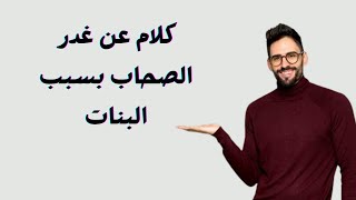 كلام عن غدر الصحاب بسبب البنات