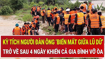 Kỳ tích người đàn ông ‘biến mất giữa lũ dữ’ đột ngột trở về sau 4 ngày khiến cả gia đình vỡ òa
