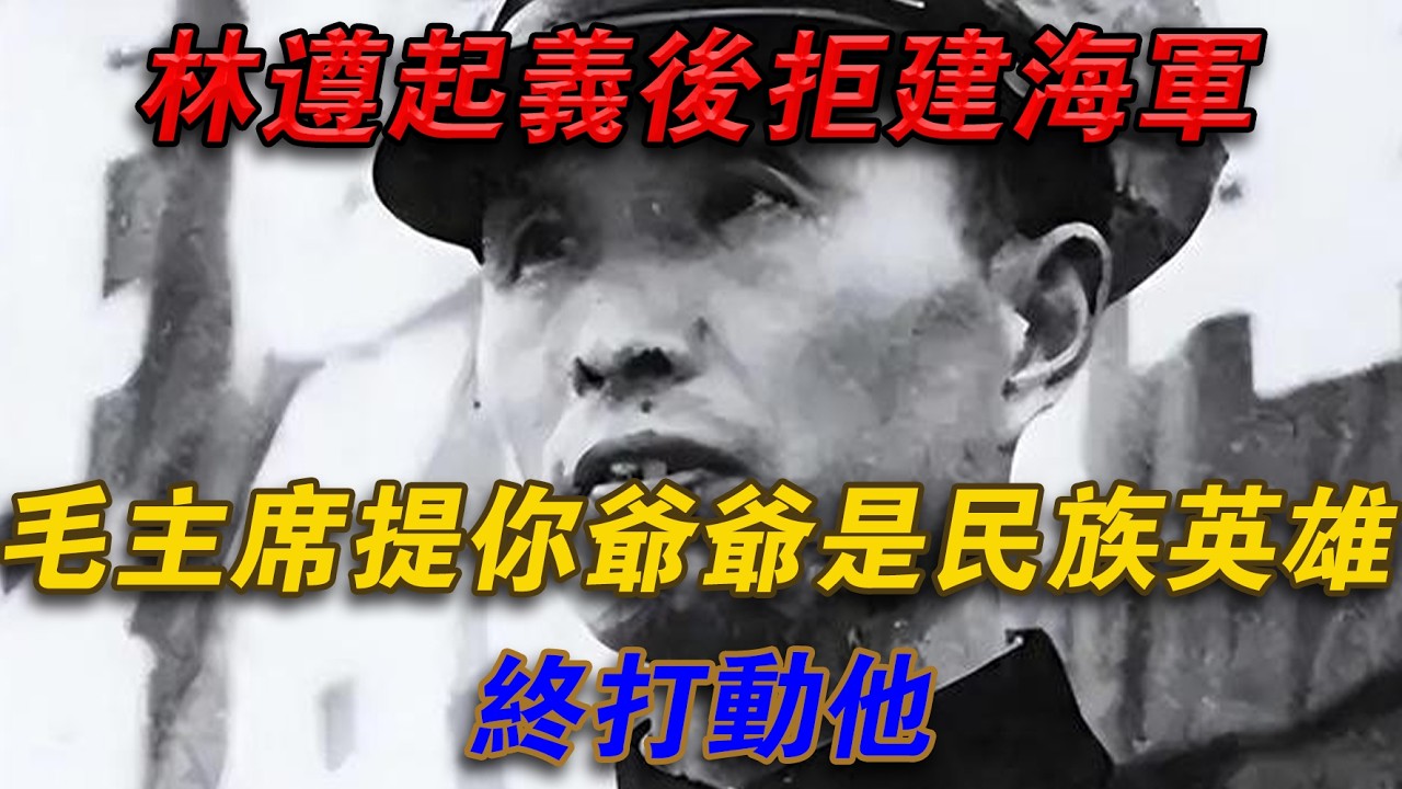林遵起義後拒建海軍，毛主席提 「你爺爺是民族英雄」 終打動他#光影文史