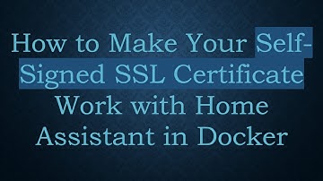 How to Make Your Self-Signed SSL Certificate Work with Home Assistant in Docker