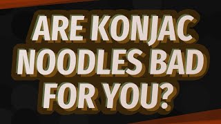 Are konjac noodles bad for you?