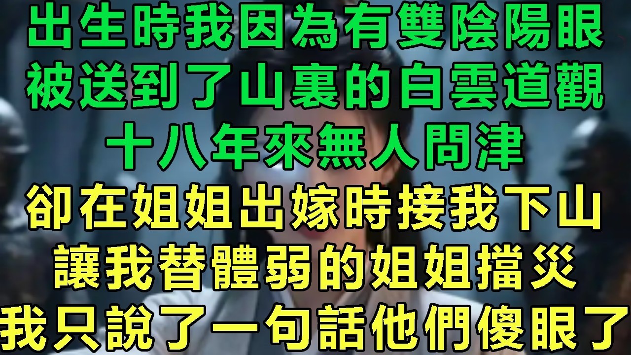 出生時我因為有雙陰陽眼，被送到了山裏的白雲道觀，十八年來無人問津，卻在姐姐出嫁時接我下山，讓我替體弱的姐姐擋災，我只說了一句話他們傻眼了#故事 #靈異故事 #情感故事 #玄學