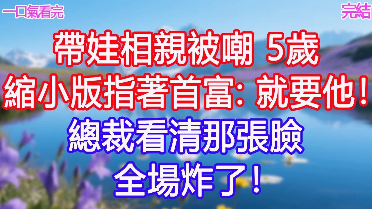 帶娃相親被嘲，5歲縮小版指著首富：「就要他！」總裁看清那張臉，全場炸了！#甜寵文 #愛情 #爽文 #故事分享#為人處世 #正能量 #故事分享 #生活經驗 #情感