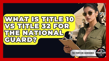 What Is Title 10 Vs Title 32 For The National Guard? - The Frontline Guardians