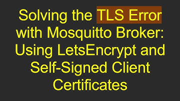 Solving the TLS Error with Mosquitto Broker: Using LetsEncrypt and Self-Signed Client Certificates