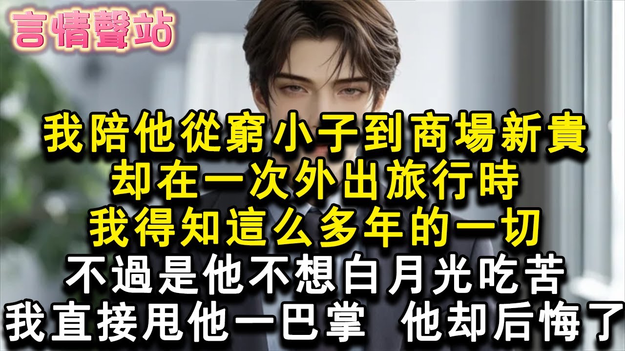 【情感故事】我陪他從窮小子到商場新貴。卻在一次外出旅行時，我得知這麼多年的一切，不過是他不想白月光吃苦。我直接甩他一巴掌，他卻後悔了。#小說 #愛情 #故事