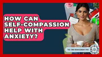 How Can Self-compassion Help With Anxiety? - The Time Management Pro