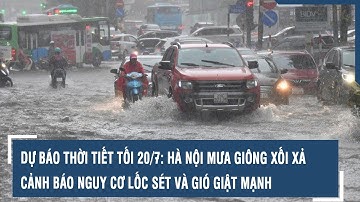 Dự báo thời tiết tối 20/7: Hà Nội mưa giông xối xả, cảnh báo nguy cơ lốc sét và gió giật mạnh