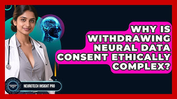Why Is Withdrawing Neural Data Consent Ethically Complex? - Neurotech Insight Pro