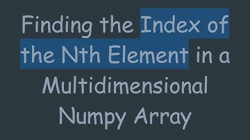 Finding the Index of the Nth Element in a Multidimensional Numpy Array